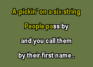 A-pickin' on a six string

People pass by
and you call them

by their first name..