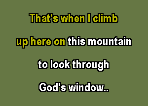 That's when I climb

up here on this mountain

to look through

God's window.