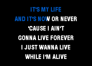 IT'S MY LIFE
AND IT'S HOW OB NEVER
'CAU SE I AIN'T
GONNA LIVE FOREVER
I JUST WANNA LIVE

WHILE I'M ALIVE l