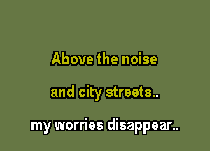Above the noise

and city streets..

my worries disappear..