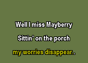 Well I miss Mayberry

Sittin' on the porch

my worries disappear..