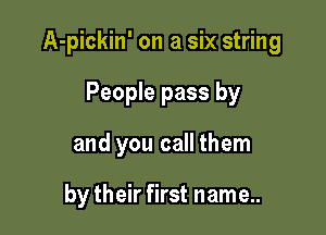 A-pickin' on a six string

People pass by
and you call them

by their first name..