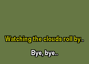 Watching the clouds roll by..

Bye, bye..