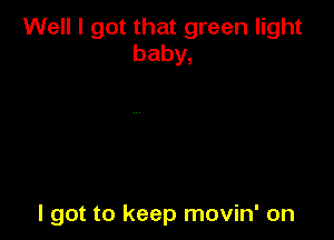 Well I got that green light
baby,

I got to keep movin' on