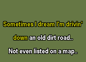 Sometimes I dream I'm drivin'

down an old dirt road..

Not even listed on a map..