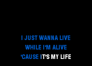I JUST WANNA LIVE
WHILE I'M ALIVE
'CAUSE IT'S MY LIFE