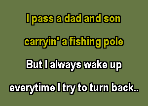 I pass a dad and son

carryin' a fishing pole

But I always wake up

everytime I try to turn back..