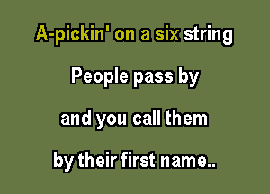 A-pickin' on a six string

People pass by
and you call them

by their first name..