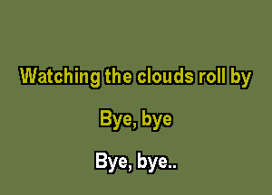 Watching the clouds roll by

Bye, bye
Bye, bye..