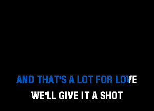 AND THAT'S A LOT FOR LOVE
WE'LL GIVE IT A SHOT