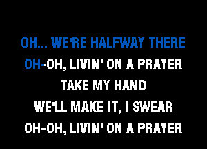 0H... WE'RE HALFWAY THERE
OH-OH, LIVIH' ON A PRAYER
TAKE MY HAND
WE'LL MAKE IT, I SWERR
OH-OH, LIVIH' ON A PRAYER