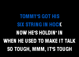 TOMMY'S GOT HIS
SIX STRING IH HOOK
HOW HE'S HOLDIH' IH
WHEN HE USED TO MAKE IT TALK
SO TOUGH, MMM, IT'S TOUGH