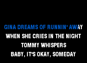 GINA DREAMS 0F RUHHIH' AWAY
WHEN SHE CRIES IN THE NIGHT
TOMMY WHISPERS
BABY, IT'S OKAY, SOMEDAY