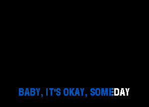 BABY, IT'S OKAY, SOMEDAY