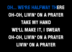 0H... WE'RE HALFWAY THERE
OH-OH, LIVIH' ON A PRAYER
TAKE MY HAND
WE'LL MAKE IT, I SWEAR
OH-OH, LIVIH' ON A PRAYER
LIVIH' ON A PRAYER