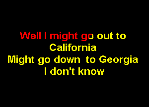 Well I might goout to
California

Might go down to Georgia
I don't know