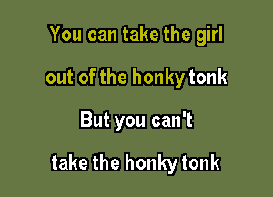 Youcantakethegh1
outofthehonkytonk

ButyoucanT

takethehonkytonk