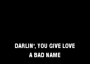 DARLIH', YOU GIVE LOVE
A BAD NAME