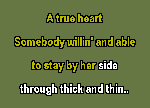 A true heart
Somebody willin' and able

to stay by her side

through thick and thin..