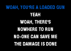 WOAH, YOU'RE A LOADED GUN
YEAH
WOAH, THERE'S
NOWHERE TO RUN
HO-OHE CAN SAVE ME
THE DAMAGE IS DONE