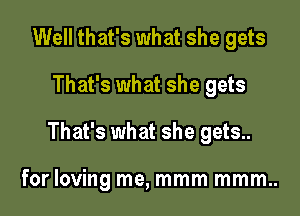 Well that's what she gets

That's what she gets

That's what she gets..

for loving me, mmm mmm..