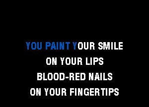 YOU PAINT YOUR SMILE

ON YOUR LIPS
BLOOD-RED NAILS
ON YOUR FIHGEBTIPS