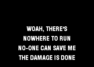 WOAH, THERE'S

NOWHERE TO RUN
NO-OHE CAN SAVE ME
THE DAMAGE IS DONE