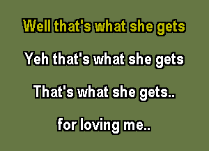 Well that's what she gets
Yeh that's what she gets

That's what she gets..

for loving me..