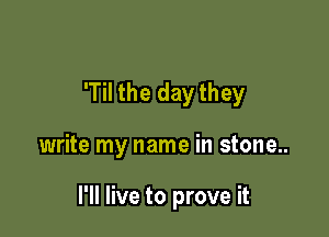 'Til the day they

write my name in stone..

I'll live to prove it