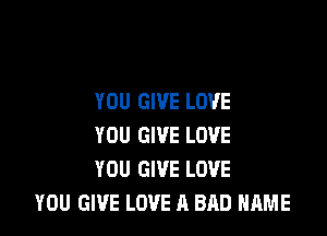 YOU GIVE LOVE

YOU GIVE LOVE
YOU GIVE LOVE
YOU GIVE LOVE A BAD NAME
