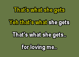 That's what she gets
Yeh that's what she gets

That's what she gets..

for loving me..