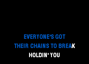EVERYOHE'S GOT
THEIR CHAINS T0 BREAK
HOLDIH' YOU