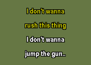 Idon't wanna

rush this thing

I don't wanna

jump the gun..