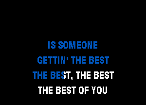 IS SOMEONE

GETTIH' THE BEST
THE BEST, THE BEST
THE BEST OF YOU