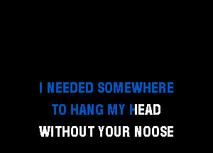I NEEDED SOMEWHERE
TO HANG MY HEAD

WITHOUT YOUR MOOSE l