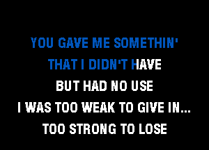 YOU GAVE ME SOMETHIH'
THAT I DIDN'T HAVE
BUT HAD H0 USE

I WAS T00 WEAK TO GIVE IH...

T00 STRONG TO LOSE