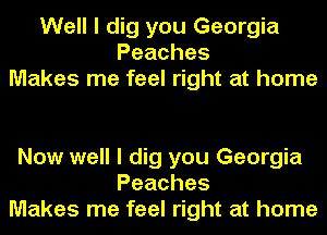 Well I dig you Georgia
Peaches
Makes me feel right at home

Now well I dig you Georgia
Peaches
Makes me feel right at home