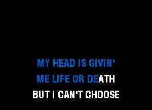 MY HEAD IS GIVIN'
ME LIFE OR DEATH
BUT I CAN'T CHOOSE