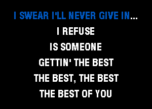 I SWERR I'LL NEVER GIVE IN...

I REFUSE
IS SOMEONE
GETTIH' THE BEST
THE BEST, THE BEST
THE BEST OF YOU