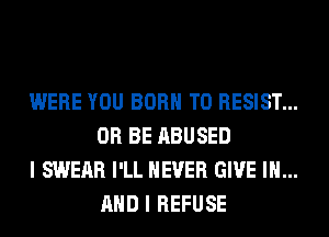 WERE YOU BORN T0 RESIST...
0R BE ABUSED

I SWEAR I'LL NEVER GIVE IN...
AND I REFUSE
