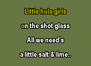 Little hula girls

on the shot glass

All we need's

a little salt 8 lime..