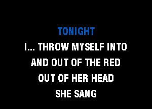 TONIGHT
I... THROW MYSELF INTO

AND OUT OF THE RED
OUT OF HER HEAD
SHE SANG