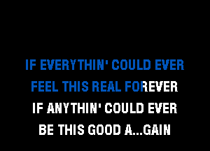 IF EUERYTHIH' COULD EVER
FEEL THIS RERL FOREVER
IF AHYTHIH' COULD EVER

BE THIS GOOD A...GAIH