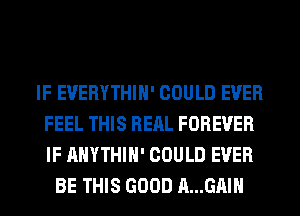 IF EUERYTHIH' COULD EVER
FEEL THIS RERL FOREVER
IF AHYTHIH' COULD EVER

BE THIS GOOD A...GAIH