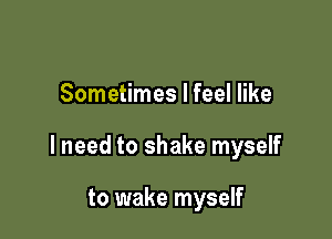 Sometimes I feel like

I need to shake myself

to wake myself