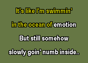 It's like I'm swimmin'
in the ocean of emotion

But still somehow

slowly goin' numb inside..