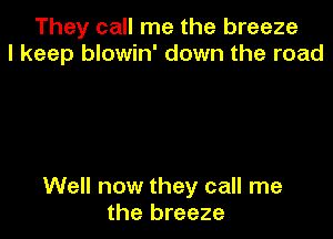 They call me the breeze
I keep blowin' down the road

Well now they call me
the breeze