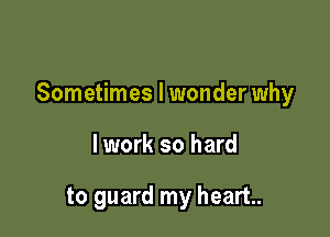 Sometimes I wonder why

lwork so hard

to guard my heart.