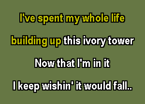 I've spent my whole life

building up this ivory tower

Now that I'm in it

I keep wishin' it would fall..