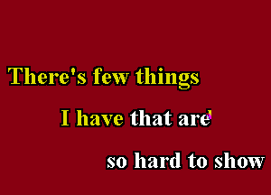 There's few things

I have that are?

so hard to show